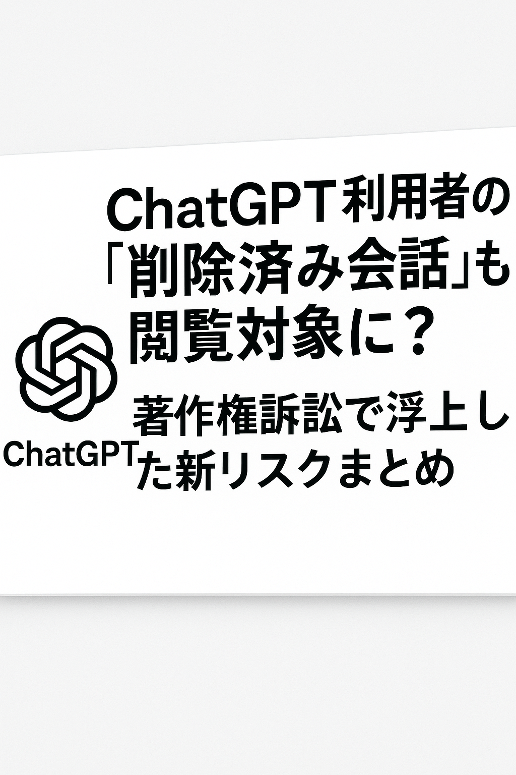 ChatGPT利用者の「削除済み会話」も閲覧対象に？著作権訴訟で浮上した新リスクまとめ