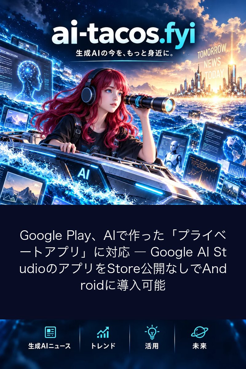 Google Play、AIで作った「プライベートアプリ」に対応 ― Google AI StudioのアプリをStore公開なしでAndroidに導入可能